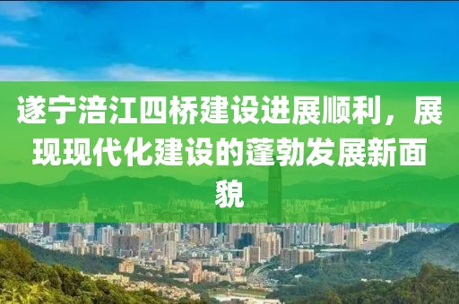 遂寧涪江四橋建設(shè)進(jìn)展順利，展現(xiàn)現(xiàn)代化建設(shè)的蓬勃發(fā)展新面貌