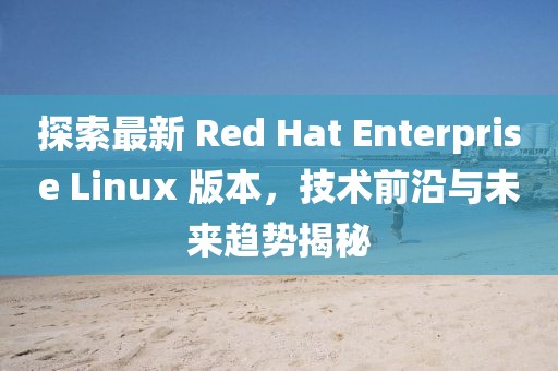 探索最新 Red Hat Enterprise Linux 版本，技術(shù)前沿與未來(lái)趨勢(shì)揭秘