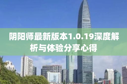 陰陽師最新版本1.0.19深度解析與體驗分享心得