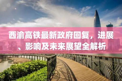 西渝高鐵最新政府回復(fù)，進(jìn)展、影響及未來展望全解析