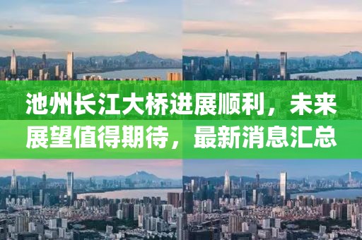 池州長(zhǎng)江大橋進(jìn)展順利，未來(lái)展望值得期待，最新消息匯總