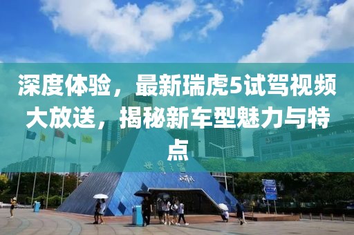 深度體驗，最新瑞虎5試駕視頻大放送，揭秘新車型魅力與特點