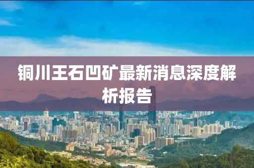 銅川王石凹礦最新消息深度解析報(bào)告