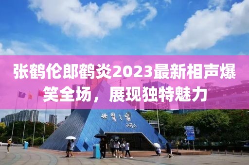 張鶴倫郎鶴炎2023最新相聲爆笑全場，展現(xiàn)獨特魅力
