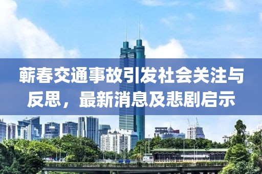 蘄春交通事故引發(fā)社會(huì)關(guān)注與反思，最新消息及悲劇啟示