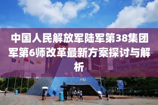 中國(guó)人民解放軍陸軍第38集團(tuán)軍第6師改革最新方案探討與解析