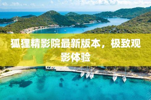 狐貍精影院最新版本，極致觀影體驗(yàn)