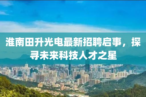 淮南田升光電最新招聘啟事，探尋未來科技人才之星