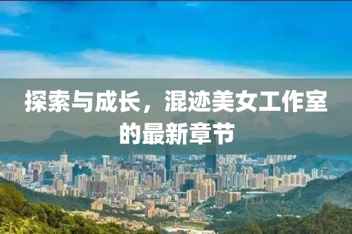 探索與成長，混跡美女工作室的最新章節(jié)