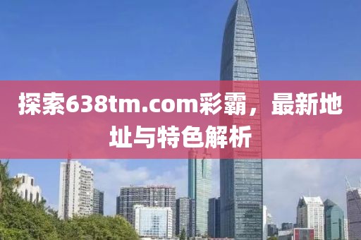 探索638tm.com彩霸，最新地址與特色解析