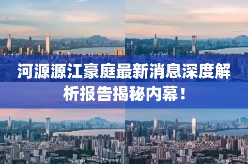 河源源江豪庭最新消息深度解析報告揭秘內(nèi)幕！