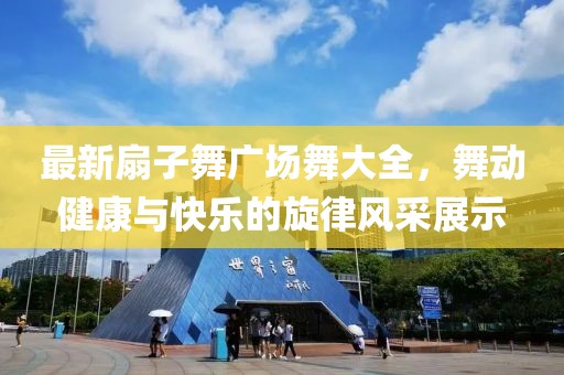 最新扇子舞廣場舞大全，舞動健康與快樂的旋律風(fēng)采展示