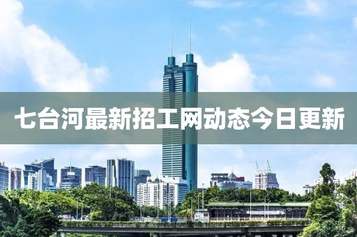 七臺河最新招工網(wǎng)動態(tài)今日更新
