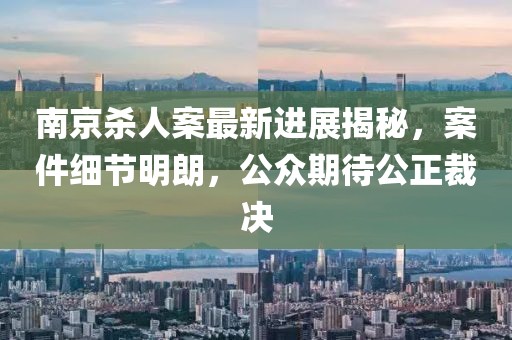 南京殺人案最新進(jìn)展揭秘，案件細(xì)節(jié)明朗，公眾期待公正裁決