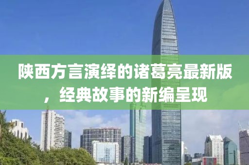 陜西方言演繹的諸葛亮最新版，經(jīng)典故事的新編呈現(xiàn)