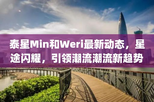 泰星Min和Weri最新動態(tài)，星途閃耀，引領潮流潮流新趨勢