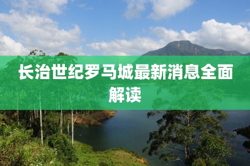 長治世紀羅馬城最新消息全面解讀
