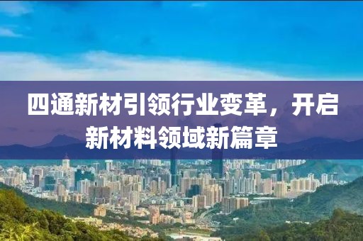 四通新材引領行業(yè)變革，開啟新材料領域新篇章
