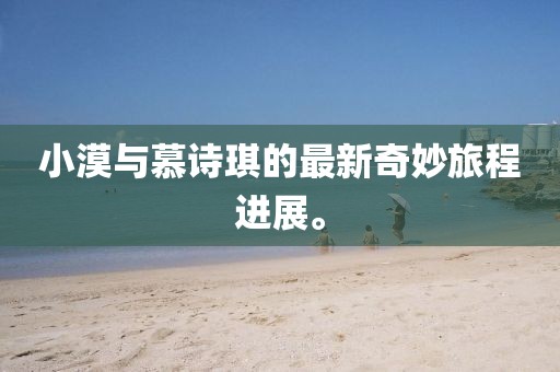 小漠與慕詩琪的最新奇妙旅程進展。