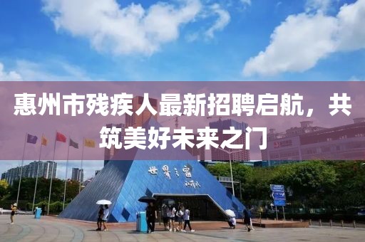 惠州市殘疾人最新招聘啟航，共筑美好未來(lái)之門(mén)