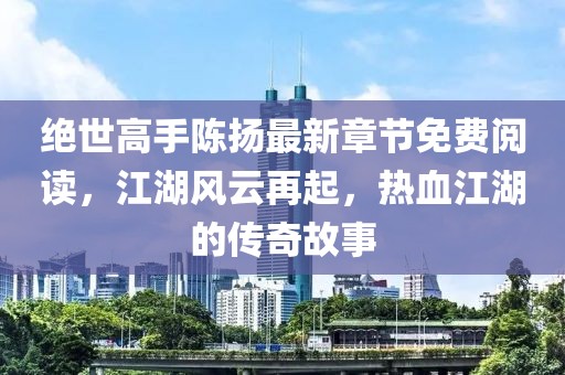 絕世高手陳揚(yáng)最新章節(jié)免費(fèi)閱讀，江湖風(fēng)云再起，熱血江湖的傳奇故事