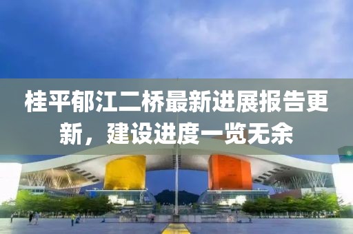 桂平郁江二橋最新進展報告更新，建設(shè)進度一覽無余