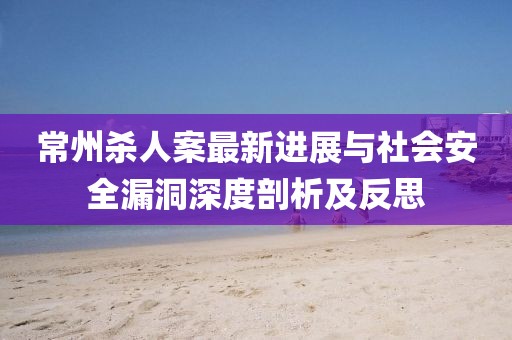 常州殺人案最新進(jìn)展與社會安全漏洞深度剖析及反思