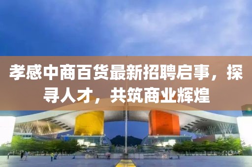 孝感中商百貨最新招聘啟事，探尋人才，共筑商業(yè)輝煌