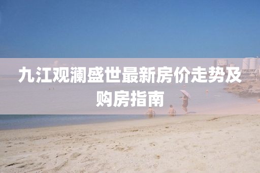 九江觀瀾盛世最新房價走勢及購房指南