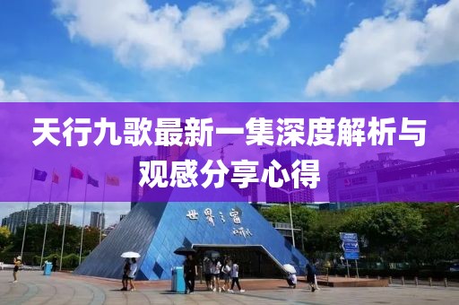 天行九歌最新一集深度解析與觀感分享心得