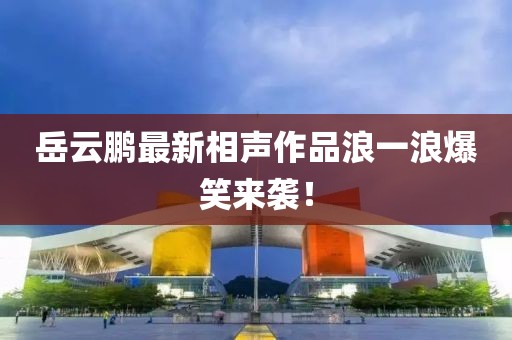 岳云鵬最新相聲作品浪一浪爆笑來襲！