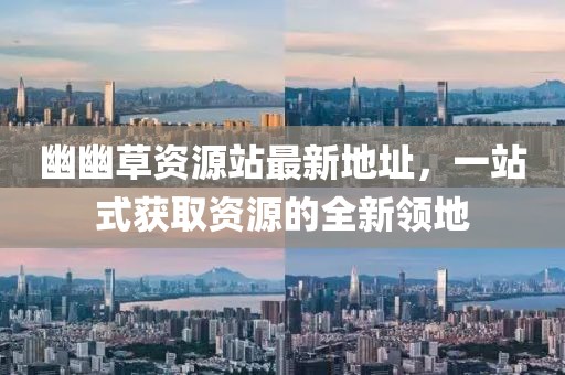 幽幽草資源站最新地址，一站式獲取資源的全新領(lǐng)地
