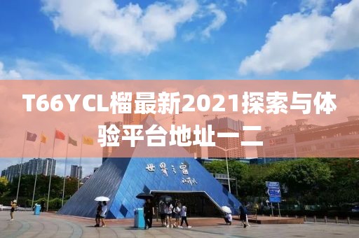 T66YCL榴最新2021探索與體驗(yàn)平臺(tái)地址一二