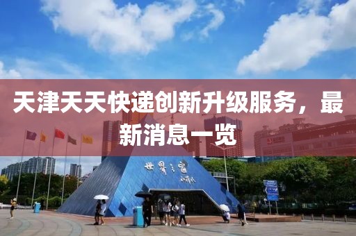 天津天天快遞創(chuàng)新升級服務(wù)，最新消息一覽