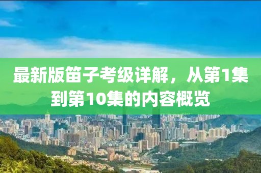 最新版笛子考級(jí)詳解，從第1集到第10集的內(nèi)容概覽