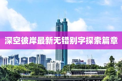 深空彼岸最新無(wú)錯(cuò)別字探索篇章