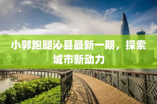 小郭跑腿沁縣最新一期，探索城市新動(dòng)力