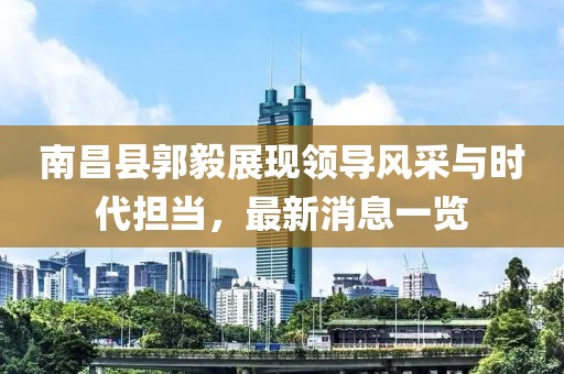南昌縣郭毅展現(xiàn)領(lǐng)導(dǎo)風(fēng)采與時(shí)代擔(dān)當(dāng)，最新消息一覽