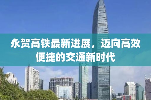 永賀高鐵最新進(jìn)展，邁向高效便捷的交通新時(shí)代