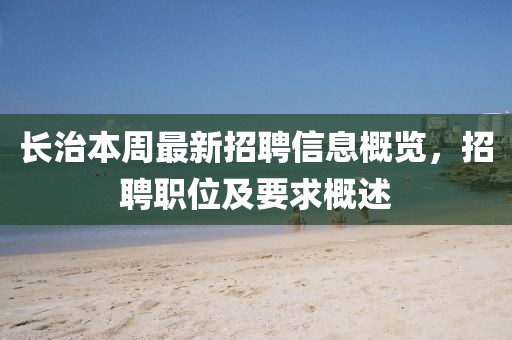 長(zhǎng)治本周最新招聘信息概覽，招聘職位及要求概述