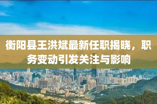 衡陽縣王洪斌最新任職揭曉，職務(wù)變動引發(fā)關(guān)注與影響