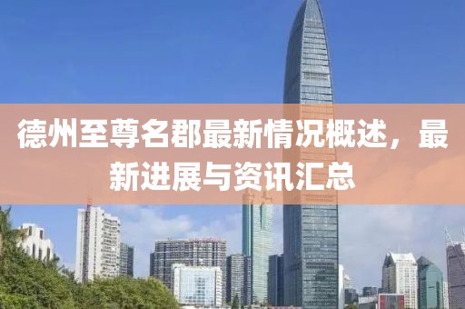 德州至尊名郡最新情況概述，最新進(jìn)展與資訊匯總