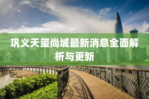 鞏義天璽尚城最新消息全面解析與更新