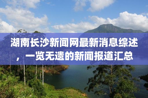 湖南長沙新聞網(wǎng)最新消息綜述，一覽無遺的新聞報道匯總