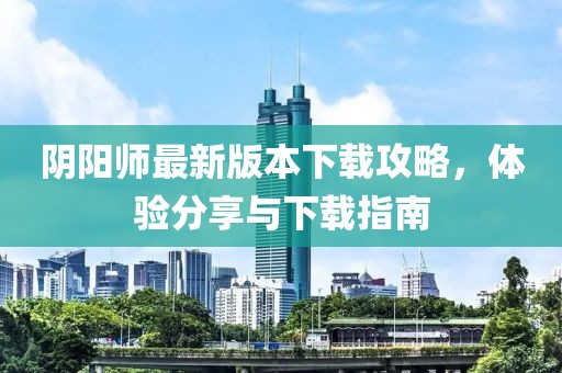 陰陽師最新版本下載攻略，體驗分享與下載指南
