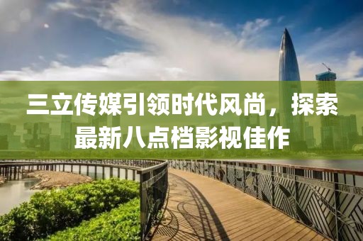三立傳媒引領(lǐng)時代風尚，探索最新八點檔影視佳作