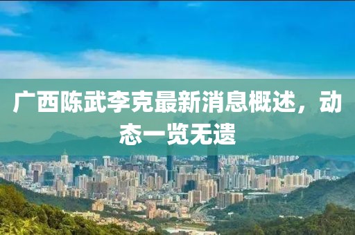 廣西陳武李克最新消息概述，動態(tài)一覽無遺