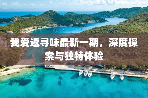 我愛返尋味最新一期，深度探索與獨特體驗