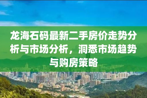 龍海石碼最新二手房?jī)r(jià)走勢(shì)分析與市場(chǎng)分析，洞悉市場(chǎng)趨勢(shì)與購(gòu)房策略