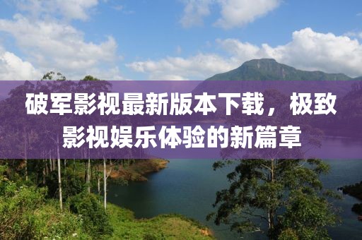 破軍影視最新版本下載，極致影視娛樂(lè)體驗(yàn)的新篇章